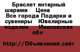 Браслет янтарный шарами  › Цена ­ 10 000 - Все города Подарки и сувениры » Ювелирные изделия   . Ивановская обл.